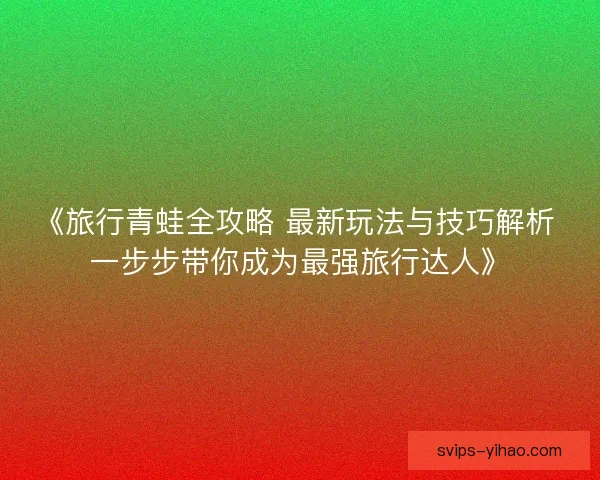 《旅行青蛙全攻略 最新玩法与技巧解析 一步步带你成为最强旅行达人》