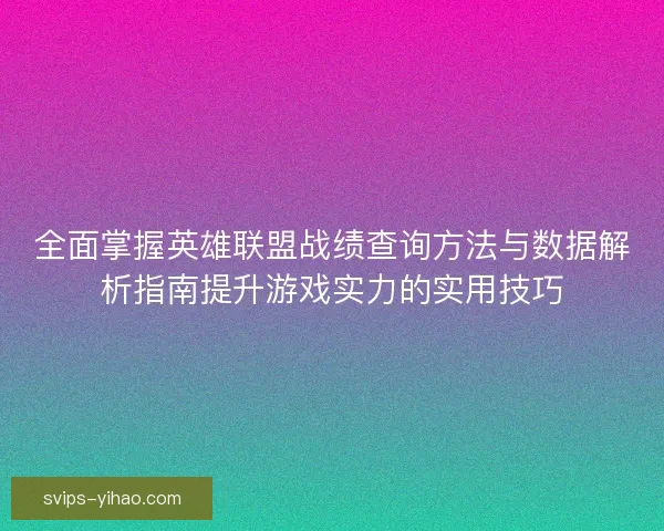 全面掌握英雄联盟战绩查询方法与数据解析指南提升游戏实力的实用技巧